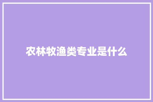 农林牧渔类专业是什么