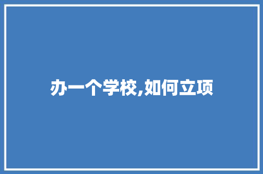 办一个学校,如何立项