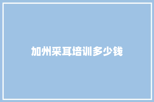 加州采耳培训多少钱 工作总结
