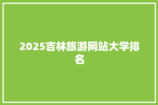 2025吉林旅游网站大学排名 应用文