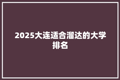 2025大连适合溜达的大学排名