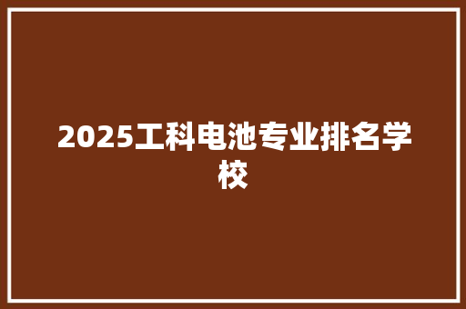 2025工科电池专业排名学校