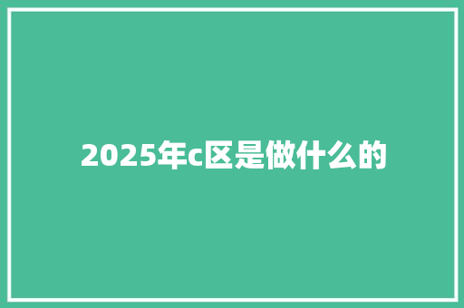 2025年c区是做什么的
