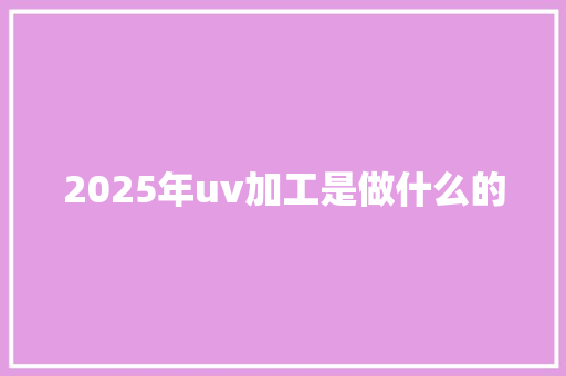 2025年uv加工是做什么的