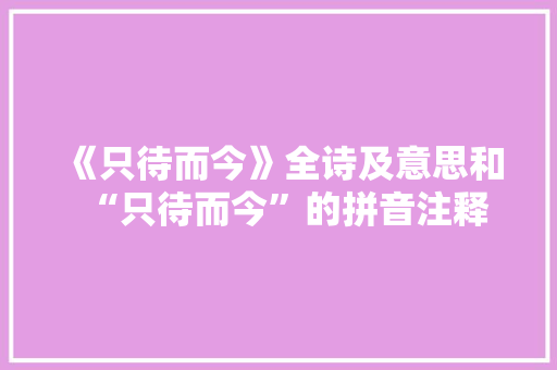 《只待而今》全诗及意思和“只待而今”的拼音注释
