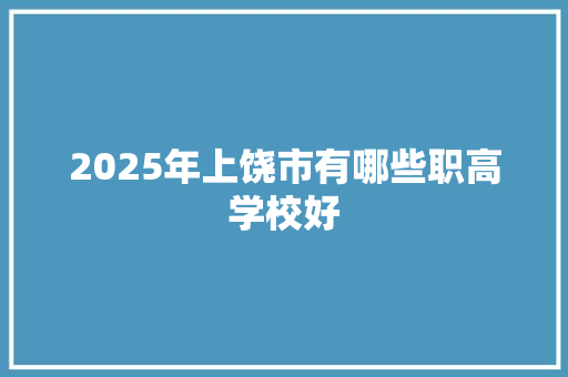 2025年上饶市有哪些职高学校好