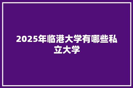 2025年临港大学有哪些私立大学