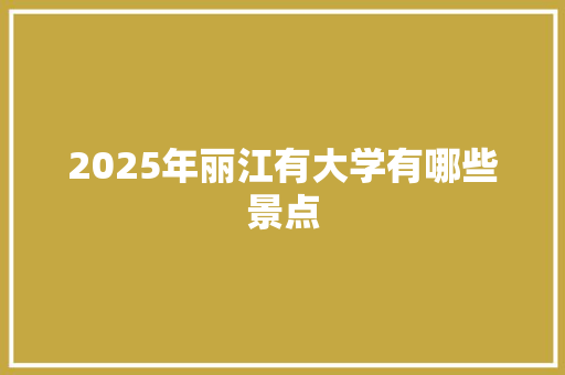 2025年丽江有大学有哪些景点