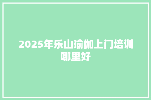 2025年乐山瑜伽上门培训哪里好