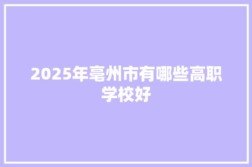 2025年亳州市有哪些高职学校好