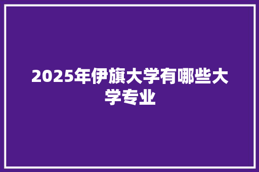 2025年伊旗大学有哪些大学专业