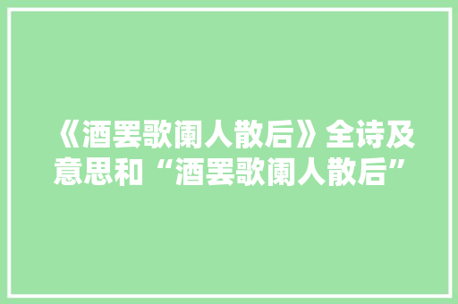 《酒罢歌阑人散后》全诗及意思和“酒罢歌阑人散后”的拼音注释
