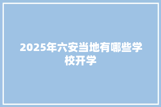 2025年六安当地有哪些学校开学 项目报告