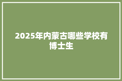 2025年内蒙古哪些学校有博士生