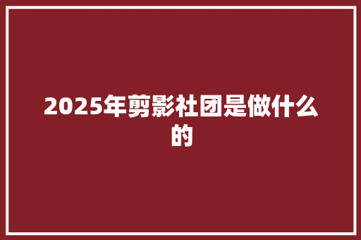2025年剪影社团是做什么的