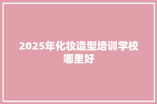 2025年化妆造型培训学校哪里好