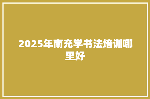 2025年南充学书法培训哪里好