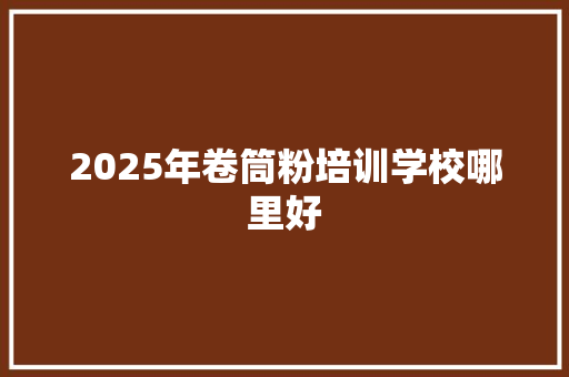 2025年卷筒粉培训学校哪里好