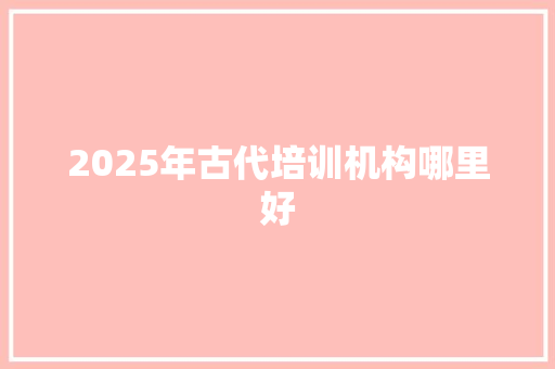 2025年古代培训机构哪里好