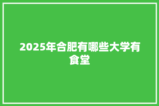 2025年合肥有哪些大学有食堂