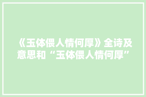 《玉体偎人情何厚》全诗及意思和“玉体偎人情何厚”的拼音注释