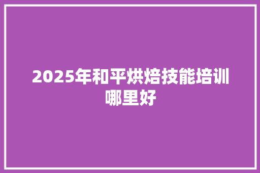 2025年和平烘焙技能培训哪里好
