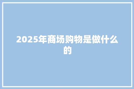 2025年商场购物是做什么的