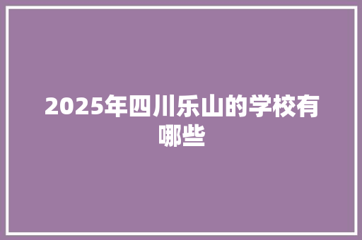 2025年四川乐山的学校有哪些