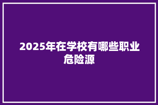 2025年在学校有哪些职业危险源