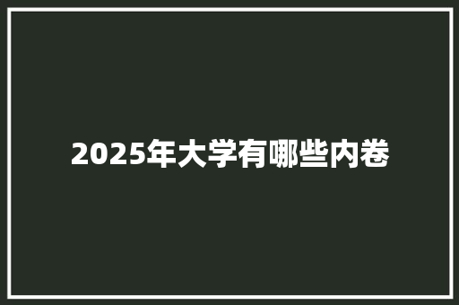 2025年大学有哪些内卷