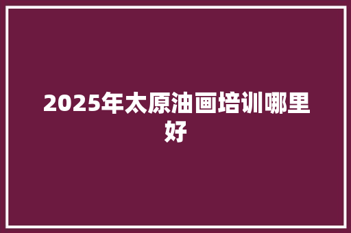 2025年太原油画培训哪里好