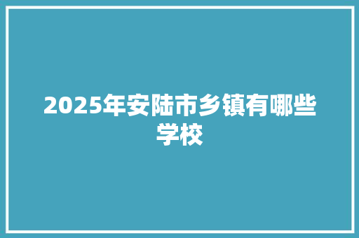 2025年安陆市乡镇有哪些学校