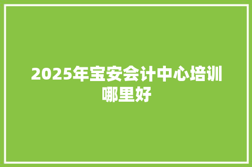 2025年宝安会计中心培训哪里好