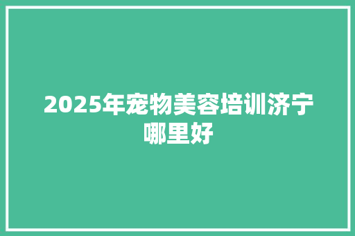 2025年宠物美容培训济宁哪里好 诗词体裁