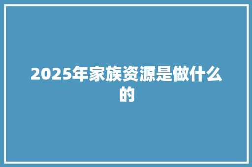 2025年家族资源是做什么的