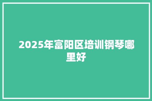 2025年富阳区培训钢琴哪里好