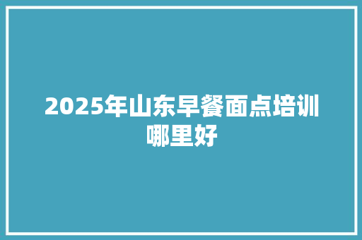 2025年山东早餐面点培训哪里好