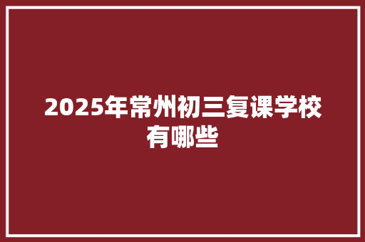 2025年常州初三复课学校有哪些 职场写作