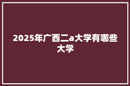 2025年广西二a大学有哪些大学