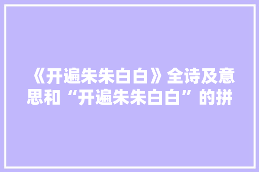 《开遍朱朱白白》全诗及意思和“开遍朱朱白白”的拼音注释