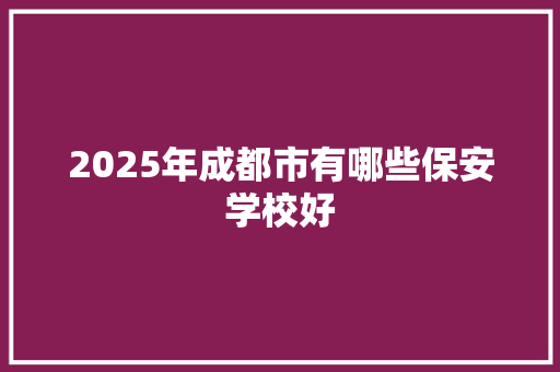 2025年成都市有哪些保安学校好