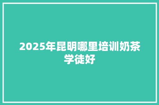 2025年昆明哪里培训奶茶学徒好