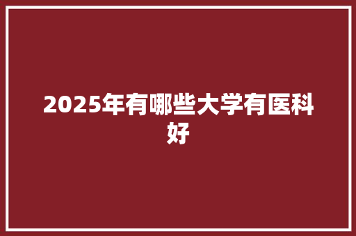 2025年有哪些大学有医科好 应用文