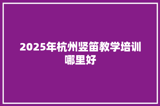 2025年杭州竖笛教学培训哪里好
