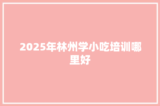 2025年林州学小吃培训哪里好