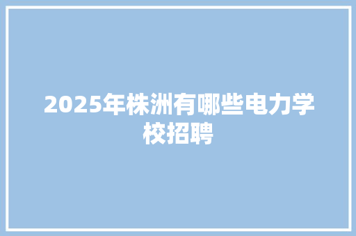 2025年株洲有哪些电力学校招聘