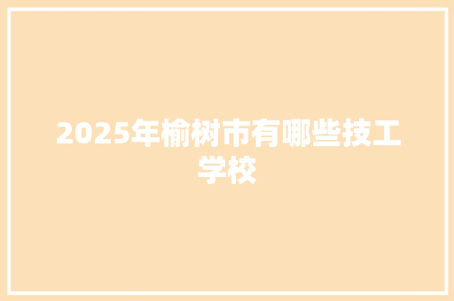 2025年榆树市有哪些技工学校