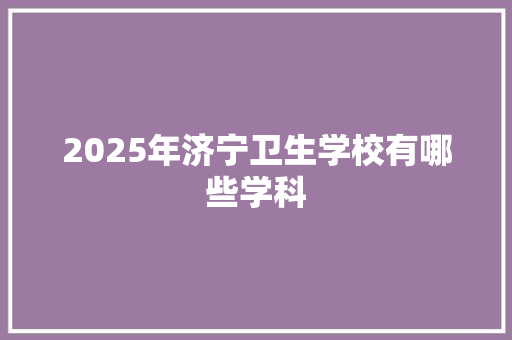 2025年济宁卫生学校有哪些学科
