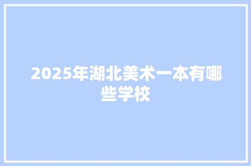 2025年湖北美术一本有哪些学校