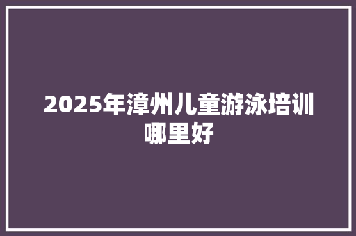 2025年漳州儿童游泳培训哪里好